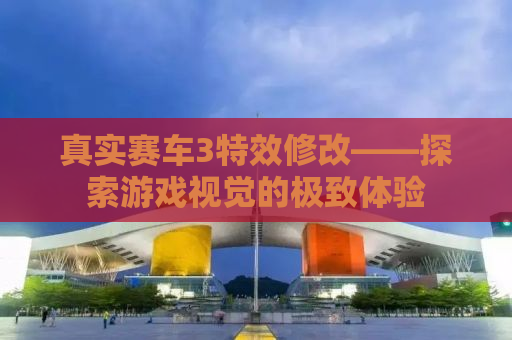 真实赛车3特效修改——探索游戏视觉的极致体验