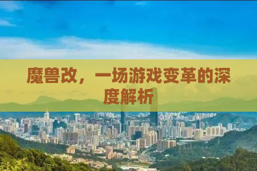 魔兽改，一场游戏变革的深度解析
