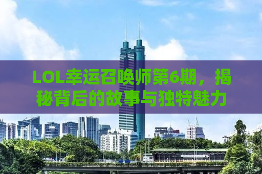 LOL幸运召唤师第6期，揭秘背后的故事与独特魅力