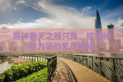 原神吞天之鲸只角，探寻神秘力量的无尽奥秘