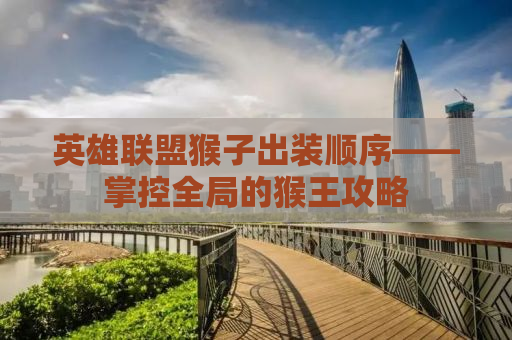 英雄联盟猴子出装顺序——掌控全局的猴王攻略