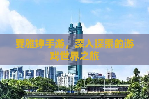 雯雅婷手游，深入探索的游戏世界之旅