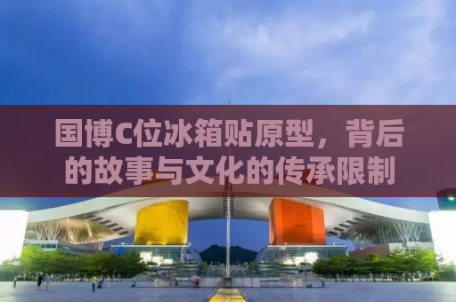 国博C位冰箱贴原型，背后的故事与文化的传承限制