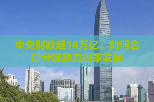 中央财政超14万亿，如何合理分配助力国家发展