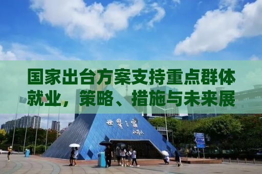 国家出台方案支持重点群体就业，策略、措施与未来展望