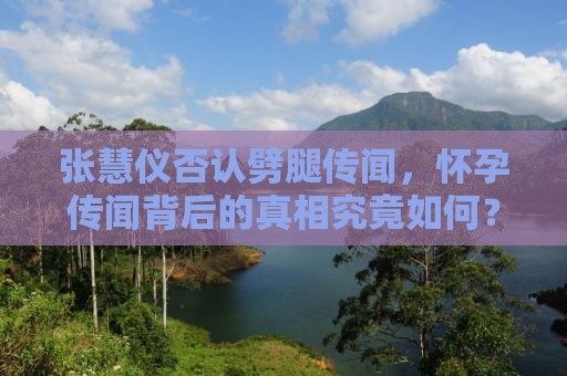 张慧仪否认劈腿传闻，怀孕传闻背后的真相究竟如何？