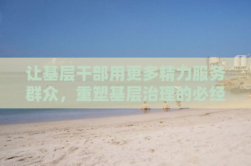 让基层干部用更多精力服务群众，重塑基层治理的必经之路