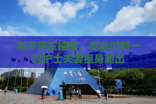男子突发抽搐，危急时刻一对护士夫妻挺身而出