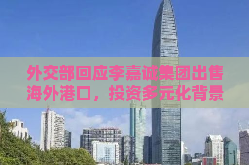 外交部回应李嘉诚集团出售海外港口，投资多元化背景下的国际经贸新动向