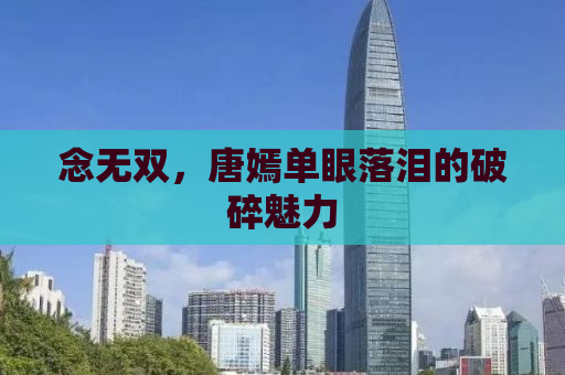 念无双，唐嫣单眼落泪的破碎魅力