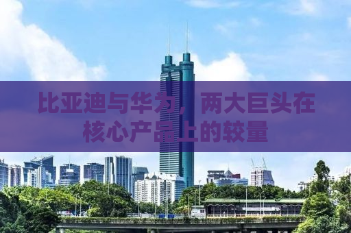 比亚迪与华为，两大巨头在核心产品上的较量