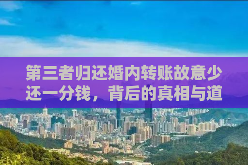 第三者归还婚内转账故意少还一分钱，背后的真相与道德伦理的探讨