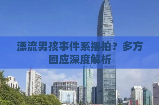 漂流男孩事件系摆拍？多方回应深度解析