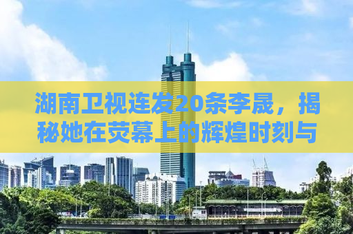 湖南卫视连发20条李晟，揭秘她在荧幕上的辉煌时刻与背后的故事