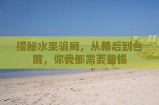 揭秘水果骗局，从幕后到台前，你我都需要警惕
