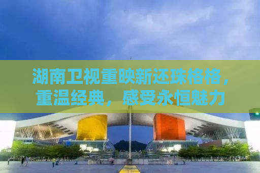 湖南卫视重映新还珠格格，重温经典，感受永恒魅力