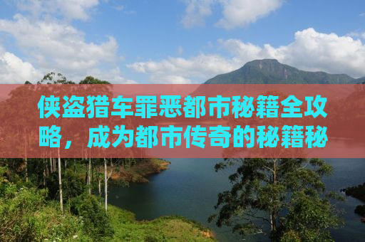 侠盗猎车罪恶都市秘籍全攻略，成为都市传奇的秘籍秘籍