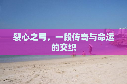 裂心之弓，一段传奇与命运的交织