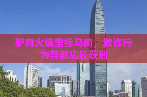 驴肉火烧里掺马肉，欺诈行为导致店长获刑