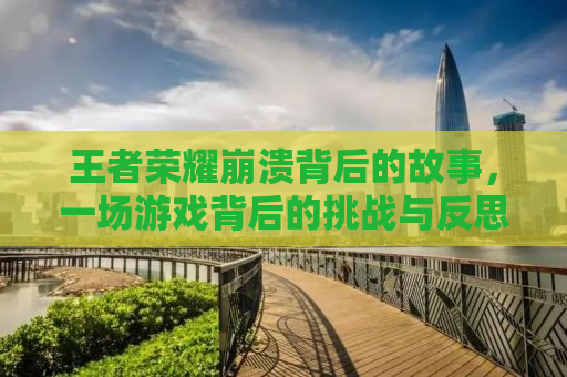 王者荣耀崩溃背后的故事，一场游戏背后的挑战与反思