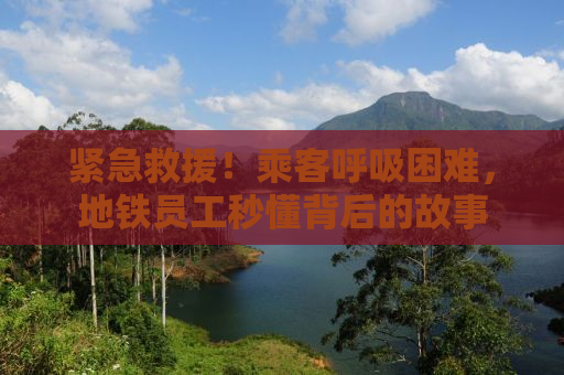 紧急救援！乘客呼吸困难，地铁员工秒懂背后的故事