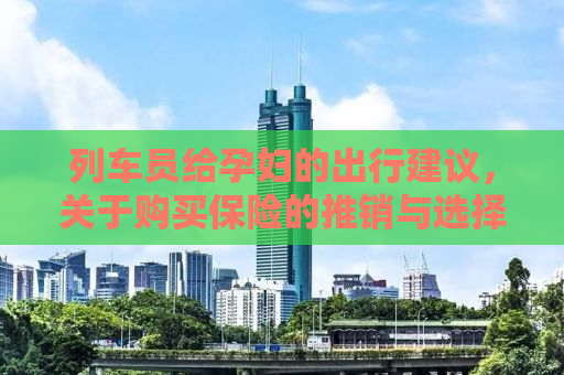 列车员给孕妇的出行建议，关于购买保险的推销与选择建议