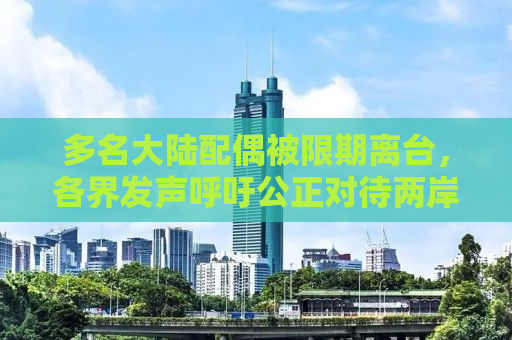 多名大陆配偶被限期离台，各界发声呼吁公正对待两岸婚姻