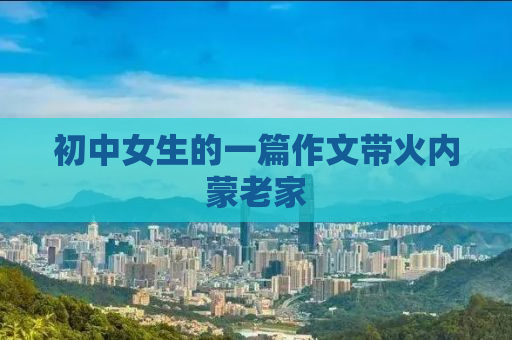 初中女生的一篇作文带火内蒙老家
