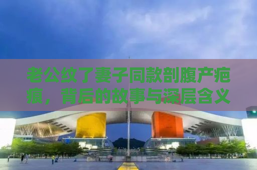 老公纹了妻子同款剖腹产疤痕，背后的故事与深层含义