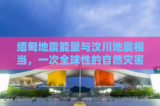 缅甸地震能量与汶川地震相当，一次全球性的自然灾害回顾