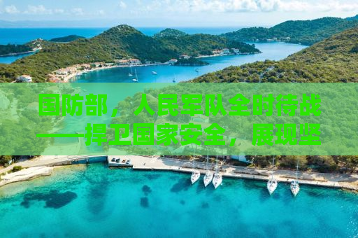国防部，人民军队全时待战——捍卫国家安全，展现坚定决心