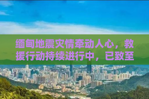 缅甸地震灾情牵动人心，救援行动持续进行中，已致至少144人死亡，732人受伤