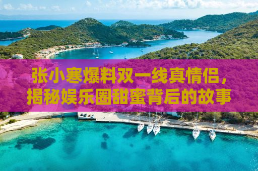 张小寒爆料双一线真情侣，揭秘娱乐圈甜蜜背后的故事