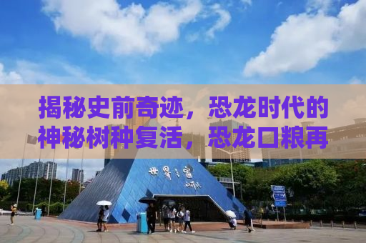 揭秘史前奇迹，恐龙时代的神秘树种复活，恐龙口粮再现生机！