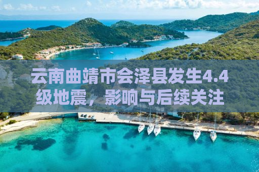 云南曲靖市会泽县发生4.4级地震，影响与后续关注