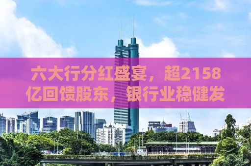 六大行分红盛宴，超2158亿回馈股东，银行业稳健发展的信号