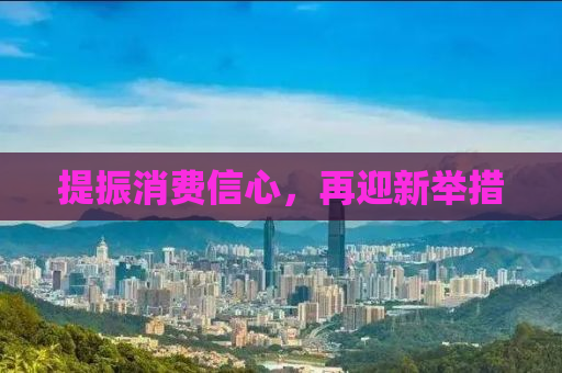 提振消费信心，再迎新举措