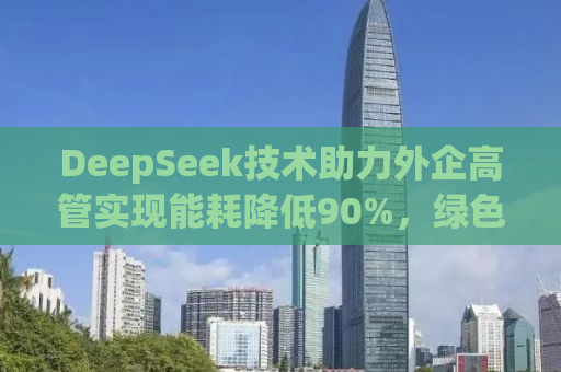 DeepSeek技术助力外企高管实现能耗降低90%，绿色革命的新篇章