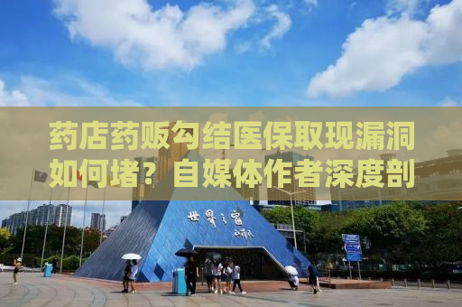 药店药贩勾结医保取现漏洞如何堵？自媒体作者深度剖析