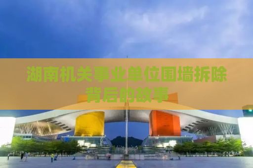 湖南机关事业单位围墙拆除背后的故事