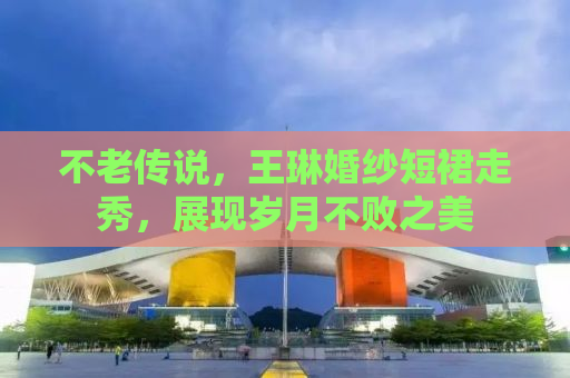 不老传说，王琳婚纱短裙走秀，展现岁月不败之美
