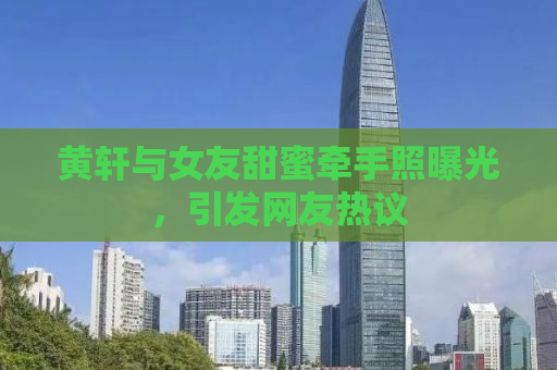 黄轩与女友甜蜜牵手照曝光，引发网友热议