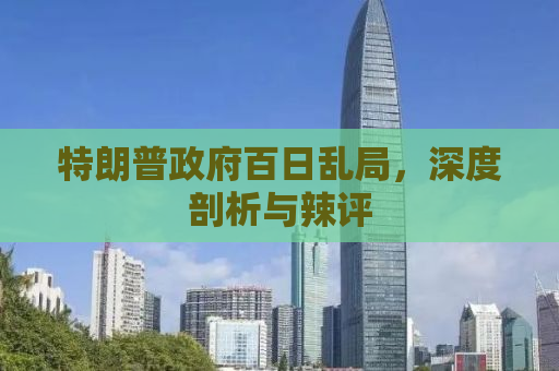 特朗普政府百日乱局，深度剖析与辣评
