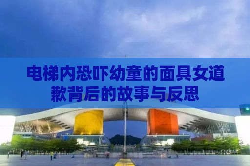 电梯内恐吓幼童的面具女道歉背后的故事与反思