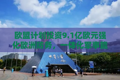 欧盟计划投资9.1亿欧元强化欧洲防务，一体化军事能力的崭新篇章