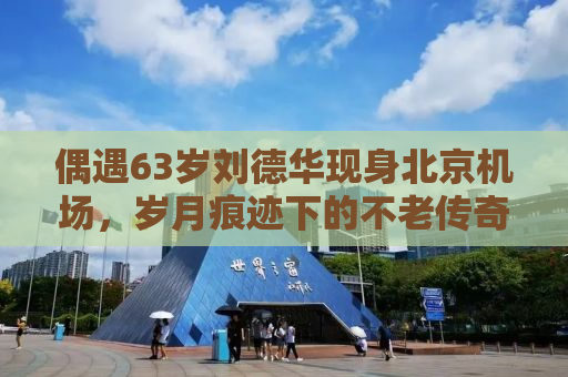 偶遇63岁刘德华现身北京机场，岁月痕迹下的不老传奇