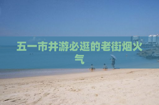五一市井游必逛的老街烟火气