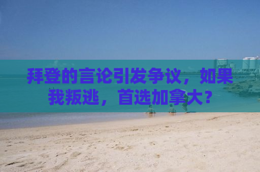 拜登的言论引发争议，如果我叛逃，首选加拿大？