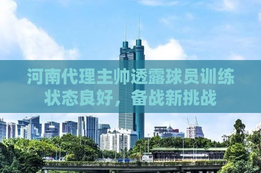 河南代理主帅透露球员训练状态良好，备战新挑战
