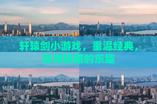 轩辕剑小游戏，重温经典，探寻隐藏的乐趣